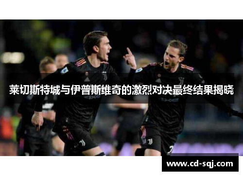 莱切斯特城与伊普斯维奇的激烈对决最终结果揭晓