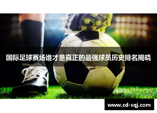 国际足球赛场谁才是真正的最强球员历史排名揭晓