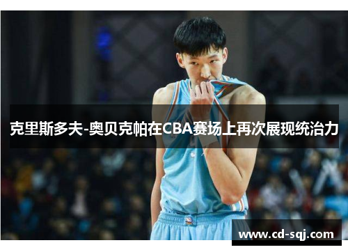 克里斯多夫-奥贝克帕在CBA赛场上再次展现统治力