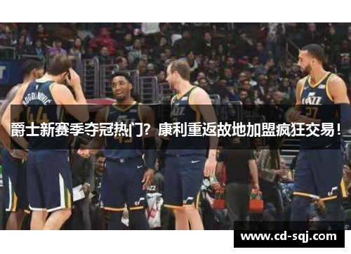爵士新赛季夺冠热门？康利重返故地加盟疯狂交易！
