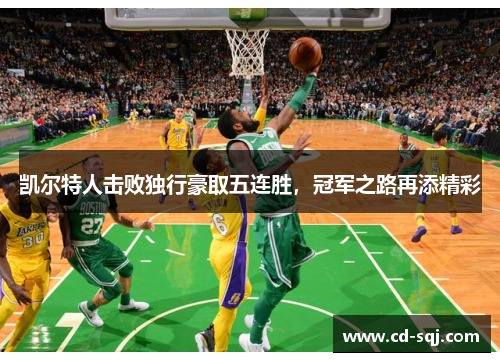 凯尔特人击败独行豪取五连胜，冠军之路再添精彩