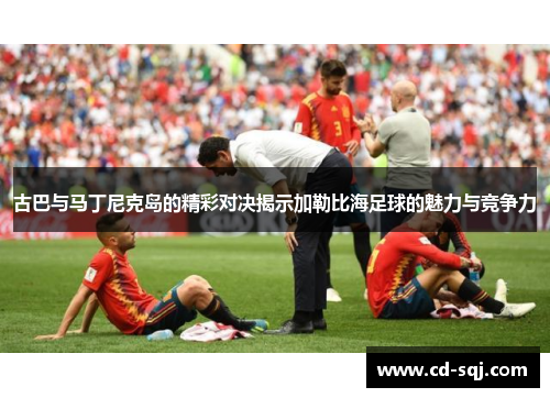 古巴与马丁尼克岛的精彩对决揭示加勒比海足球的魅力与竞争力