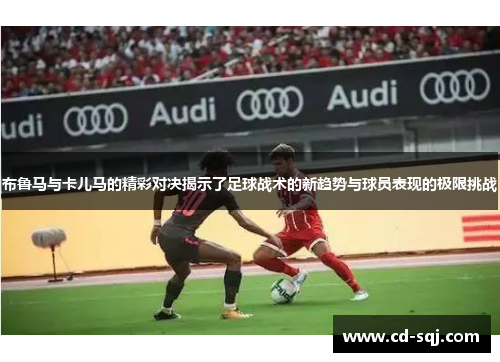 布鲁马与卡儿马的精彩对决揭示了足球战术的新趋势与球员表现的极限挑战