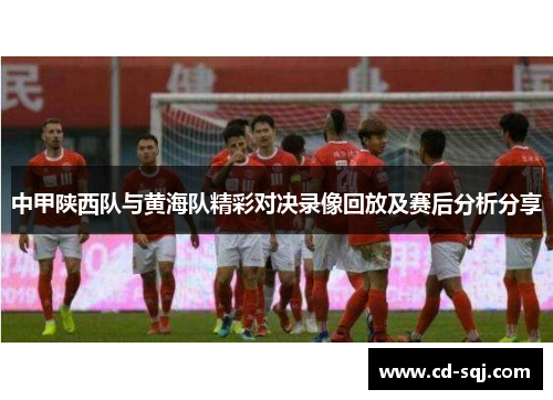 中甲陕西队与黄海队精彩对决录像回放及赛后分析分享