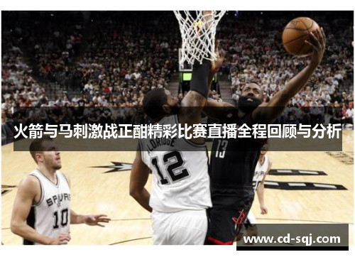 火箭与马刺激战正酣精彩比赛直播全程回顾与分析