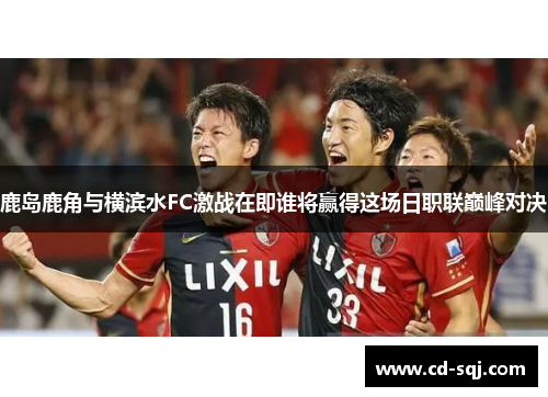 鹿岛鹿角与横滨水FC激战在即谁将赢得这场日职联巅峰对决