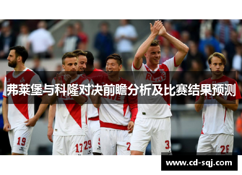 弗莱堡与科隆对决前瞻分析及比赛结果预测