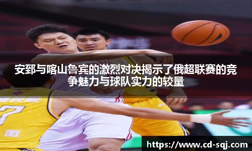 beats365安郅与喀山鲁宾的激烈对决揭示了俄超联赛的竞争魅力与球队实力的较量